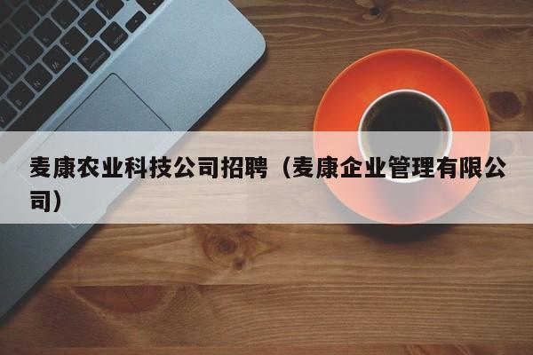 kaiyun登录入口-麦康农业科技公司招聘（麦康企业管理有限公司）